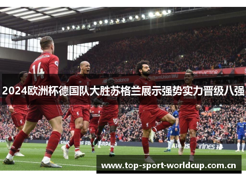 2024欧洲杯德国队大胜苏格兰展示强势实力晋级八强 2024欧洲杯德国队大胜苏格兰展示强势实力晋级八强