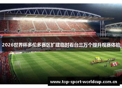 2026世界杯多伦多赛区扩建临时看台三万个提升观赛体验