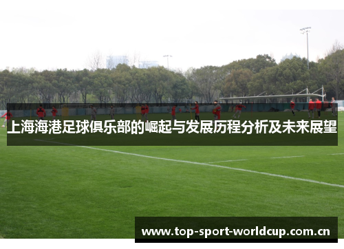 上海海港足球俱乐部的崛起与发展历程分析及未来展望 上海海港足球俱乐部的崛起与发展历程分析及未来展望